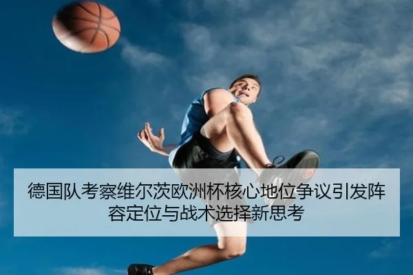 德国队考察维尔茨欧洲杯核心地位争议引发阵容定位与战术选择新思考
