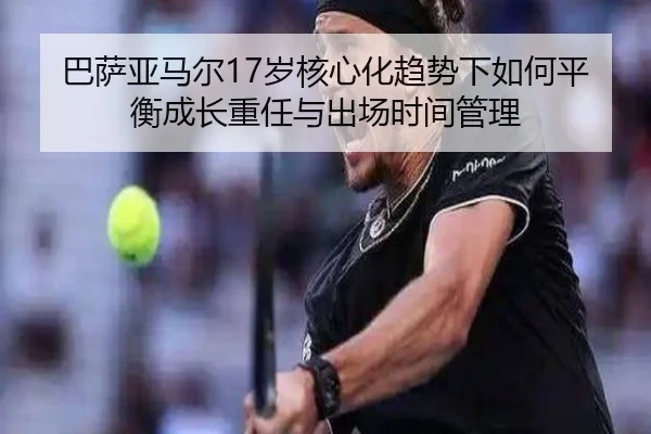 巴萨亚马尔17岁核心化趋势下如何平衡成长重任与出场时间管理