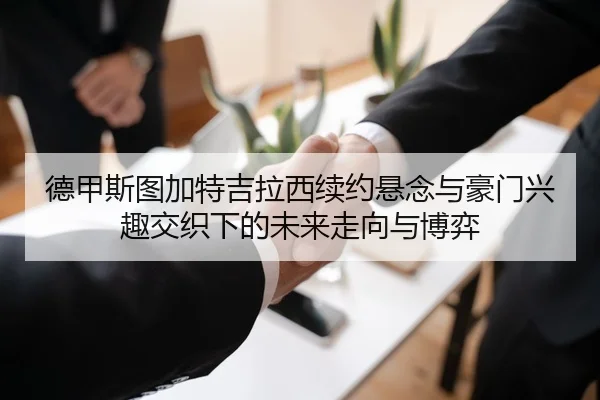 德甲斯图加特吉拉西续约悬念与豪门兴趣交织下的未来走向与博弈