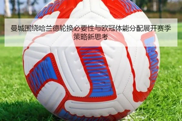 曼城围绕哈兰德轮换必要性与欧冠体能分配展开赛季策略新思考