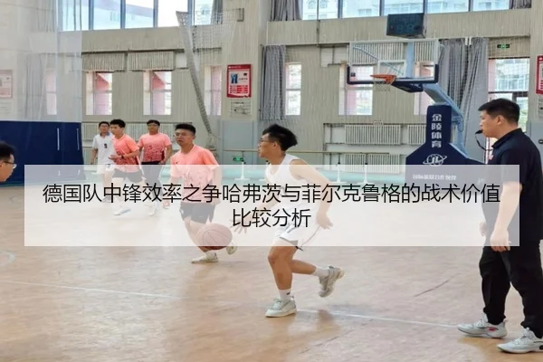 德国队中锋效率之争哈弗茨与菲尔克鲁格的战术价值比较分析