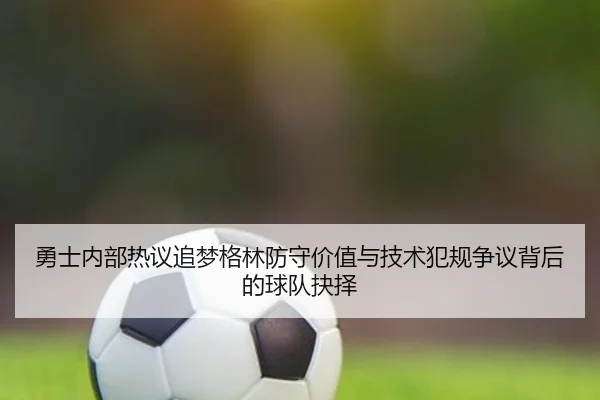 勇士内部热议追梦格林防守价值与技术犯规争议背后的球队抉择