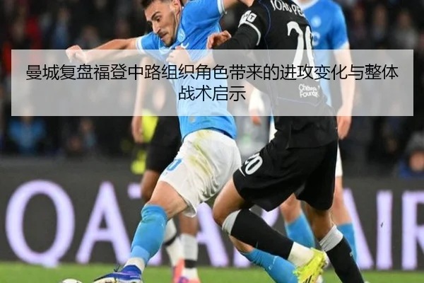 曼城复盘福登中路组织角色带来的进攻变化与整体战术启示