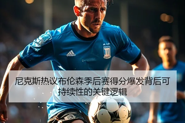 尼克斯热议布伦森季后赛得分爆发背后可持续性的关键逻辑