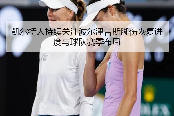 凯尔特人持续关注波尔津吉斯脚伤恢复进度与球队赛季布局