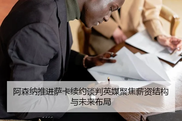 阿森纳推进萨卡续约谈判英媒聚焦薪资结构与未来布局