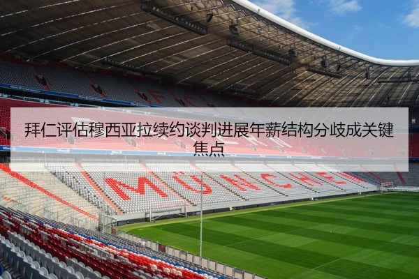 拜仁评估穆西亚拉续约谈判进展年薪结构分歧成关键焦点