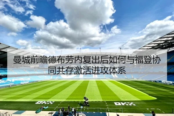 曼城前瞻德布劳内复出后如何与福登协同共存激活进攻体系