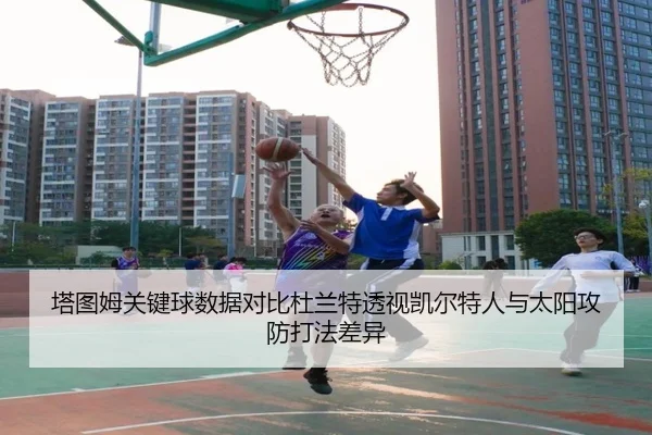 塔图姆关键球数据对比杜兰特透视凯尔特人与太阳攻防打法差异