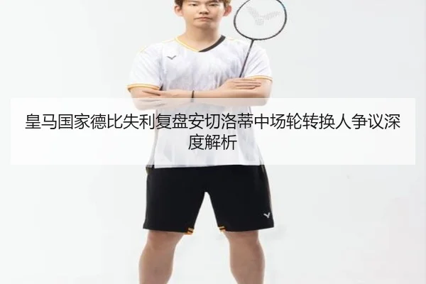 皇马国家德比失利复盘安切洛蒂中场轮转换人争议深度解析