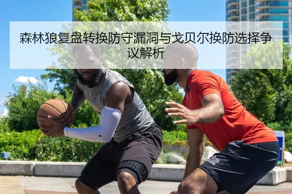 森林狼复盘转换防守漏洞与戈贝尔换防选择争议解析