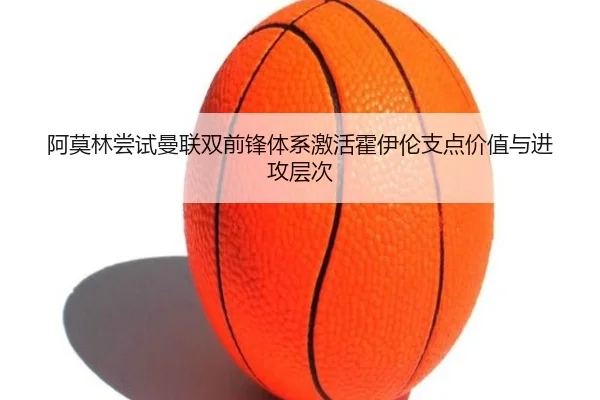 阿莫林尝试曼联双前锋体系激活霍伊伦支点价值与进攻层次
